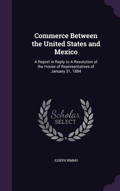 Commerce Between the United States and Mexico: A Report in Reply to A Resolution of the House of Representatives of January 31, 1884