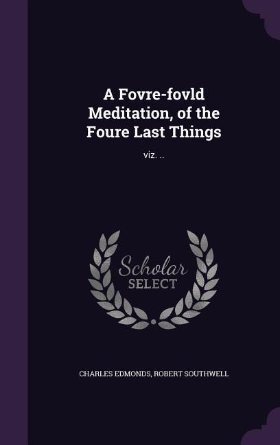 A Fovre-fovld Meditation, of the Foure Last Things: viz. ..