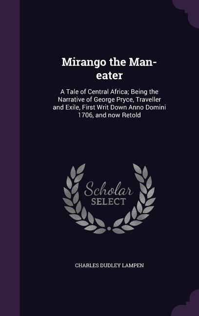 Mirango the Man-eater: A Tale of Central Africa; Being the Narrative of George Pryce, Traveller and Exile, First Writ Down Anno Domini 1706, and now Retold