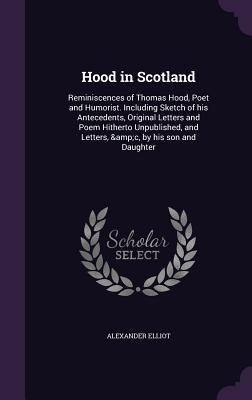 Hood in Scotland: Reminiscences of Thomas Hood, Poet and Humorist. Including Sketch of his Antecedents, Original Letters and Poem Hitherto Unpublished, and Letters, &c, by his son and Daughter