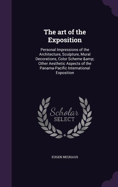 The art of the Exposition: Personal Impressions of the Architecture, Sculpture, Mural Decorations, Color Scheme & Other Aesthetic Aspects of the Panama-Pacific International Exposition