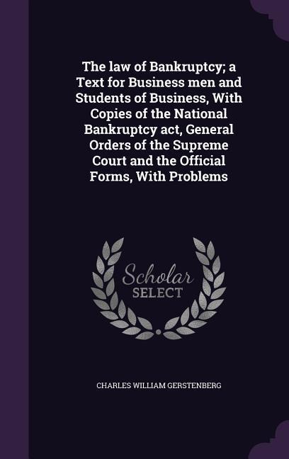 The law of Bankruptcy; a Text for Business men and Students of Business, With Copies of the National Bankruptcy act, General Orders of the Supreme Court and the Official Forms, With Problems