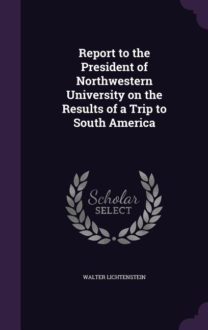 Report to the President of Northwestern University on the Results of a Trip to South America