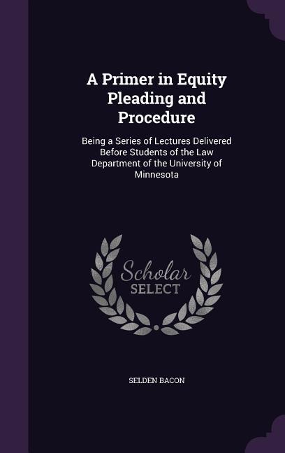 A Primer in Equity Pleading and Procedure: Being a Series of Lectures Delivered Before Students of the Law Department of the University of Minnesota