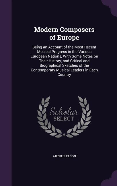 Modern Composers of Europe: Being an Account of the Most Recent Musical Progress in the Various European Nations, With Some Notes on Their History, and Critical and Biographical Sketches of the Contemporary Musical Leaders in Each Country