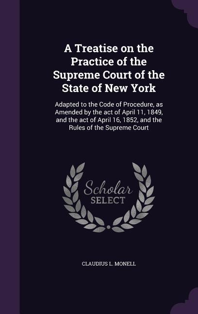 A Treatise on the Practice of the Supreme Court of the State of New York: Adapted to the Code of Procedure, as Amended by the act of April 11, 1849, and the act of April 16, 1852, and the Rules of the Supreme Court