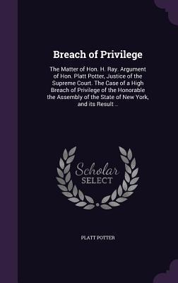 Breach of Privilege: The Matter of Hon. H. Ray. Argument of Hon. Platt Potter, Justice of the Supreme Court. The Case of a High Breach of Privilege of the Honorable the Assembly of the State of New York, and its Result ..
