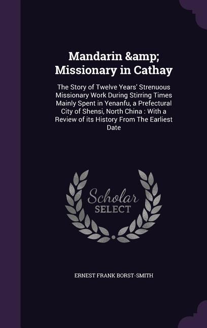 Mandarin & Missionary in Cathay: The Story of Twelve Years' Strenuous Missionary Work During Stirring Times Mainly Spent in Yenanfu, a Prefectural City of Shensi, North China: With a Review of its History From The Earliest Date