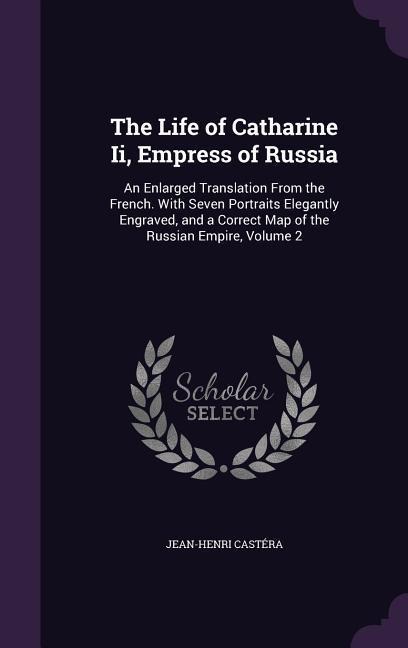 The Life of Catharine Ii, Empress of Russia: An Enlarged Translation From the French. With Seven Portraits Elegantly Engraved, and a Correct Map of the Russian Empire, Volume 2
