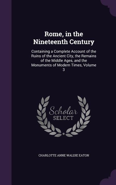 Rome, in the Nineteenth Century: Containing a Complete Account of the Ruins of the Ancient City, the Remains of the Middle Ages, and the Monuments of Modern Times, Volume 3