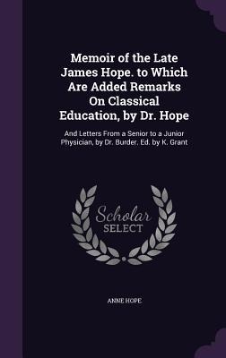 Memoir of the Late James Hope. to Which Are Added Remarks On Classical Education, by Dr. Hope: And Letters From a Senior to a Junior Physician, by Dr. Burder. Ed. by K. Grant