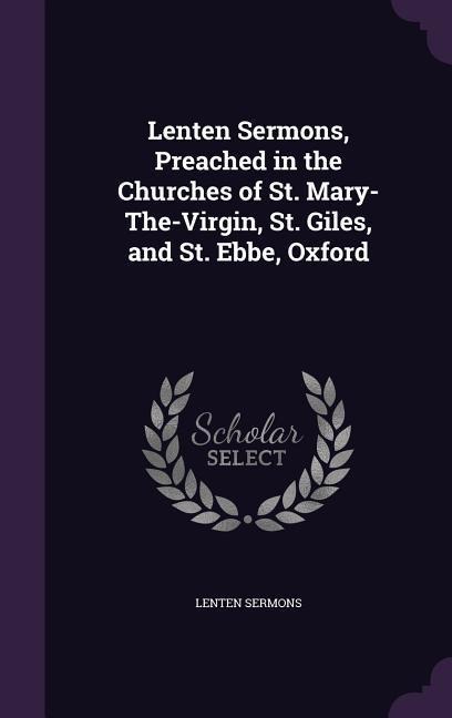 Lenten Sermons, Preached in the Churches of St. Mary-The-Virgin, St. Giles, and St. Ebbe, Oxford