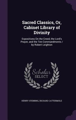 Sacred Classics, Or, Cabinet Library of Divinity: Expositions On the Creed, the Lords Prayer, and the Ten Commandments / by Robert Leighton