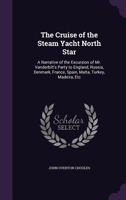 The Cruise of the Steam Yacht North Star: A Narrative of the Excursion of Mr. Vanderbilts Party to England, Russia, Denmark, France, Spain, Malta, Turkey, Madeira, Etc