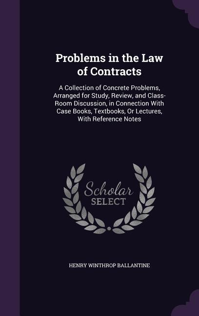 Problems in the Law of Contracts: A Collection of Concrete Problems, Arranged for Study, Review, and Class-Room Discussion, in Connection With Case Books, Textbooks, Or Lectures, With Reference Notes