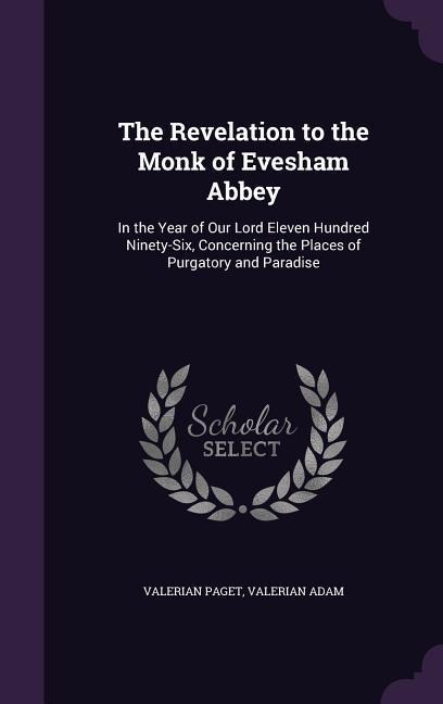 The Revelation to the Monk of Evesham Abbey: In the Year of Our Lord Eleven Hundred Ninety-Six, Concerning the Places of Purgatory and Paradise