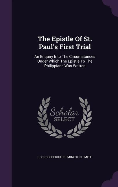 The Epistle Of St. Paul's First Trial: An Enquiry Into The Circumstances Under Which The Epistle To The Philippians Was Written