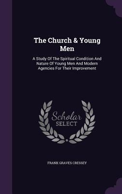 The Church & Young Men: A Study Of The Spiritual Condition And Nature Of Young Men And Modern Agencies For Their Improvement