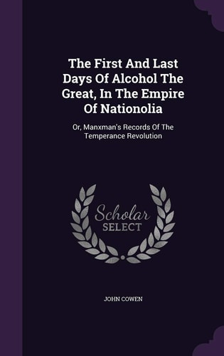 The First And Last Days Of Alcohol The Great, In The Empire Of Nationolia Or, Manxman's Records Of The Temperance Revolution