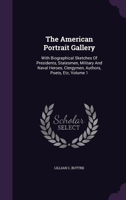The American Portrait Gallery: With Biographical Sketches Of Presidents, Statesmen, Military And Naval Heroes, Clergymen, Authors, Poets, Etc, Volume 1