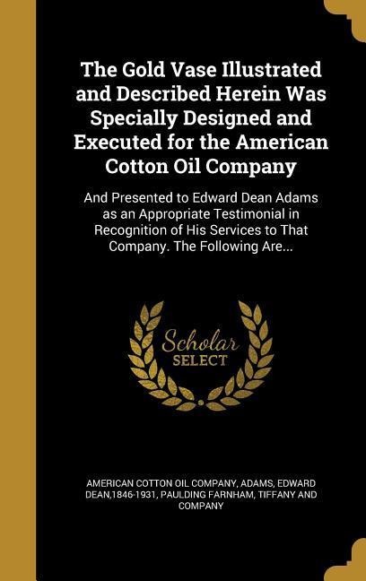 The Gold Vase Illustrated and Described Herein Was Specially Designed and Executed for the American Cotton Oil Company: And Presented to Edward Dean Adams as an Appropriate Testimonial in Recognition of His Services to That Company. The Following Are...