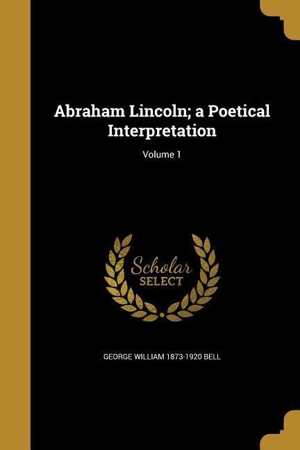 Abraham Lincoln; a Poetical Interpretation; Volume 1