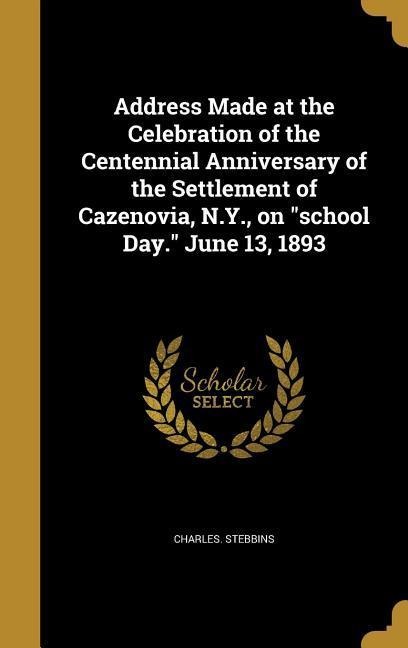 Address Made at the Celebration of the Centennial Anniversary of the Settlement of Cazenovia, N.Y., on school Day. June 13, 1893