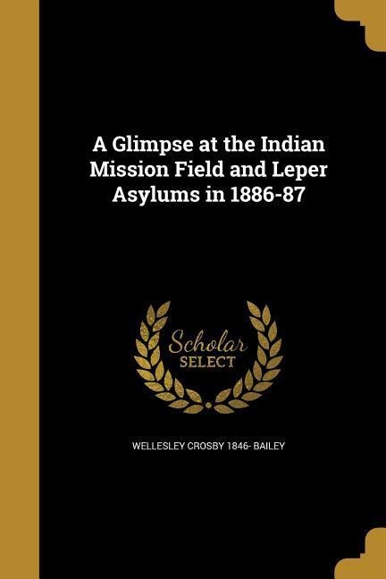 A Glimpse at the Indian Mission Field and Leper Asylums in 1886-87