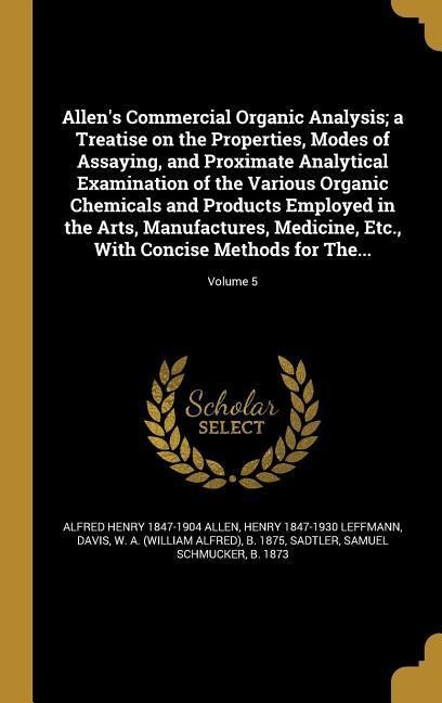 Allen's Commercial Organic Analysis; a Treatise on the Properties, Modes of Assaying, and Proximate Analytical Examination of the Various Organic Chemicals and Products Employed in the Arts, Manufactures, Medicine, Etc., With Concise Methods for The...; V