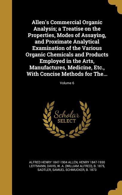 Allens Commercial Organic Analysis; a Treatise on the Properties, Modes of Assaying, and Proximate Analytical Examination of the Various Organic Chemicals and Products Employed in the Arts, Manufactures, Medicine, Etc., With Concise Methods for The...; Vo