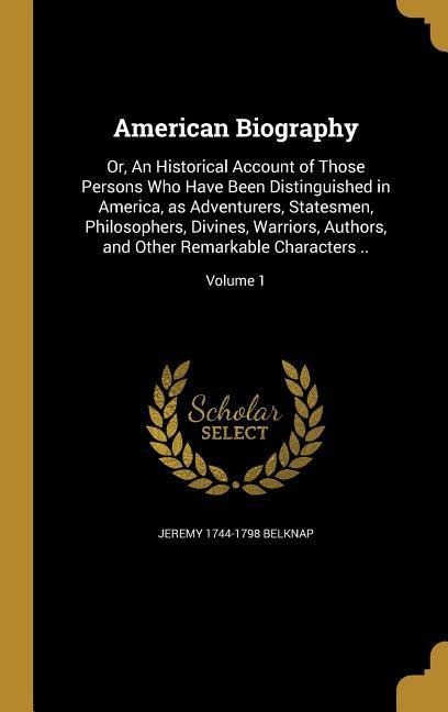 American Biography: Or, An Historical Account of Those Persons Who Have Been Distinguished in America, as Adventurers, Statesmen, Philosophers, Divines, Warriors, Authors, and Other Remarkable Characters ..; Volume 1