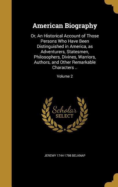 American Biography: Or, An Historical Account of Those Persons Who Have Been Distinguished in America, as Adventurers, Statesmen, Philosophers, Divines, Warriors, Authors, and Other Remarkable Characters ..; Volume 2
