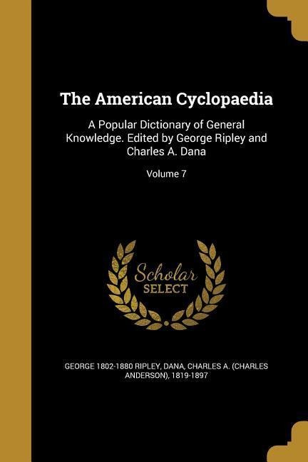 The American Cyclopaedia: A Popular Dictionary of General Knowledge. Edited by George Ripley and Charles A. Dana; Volume 7