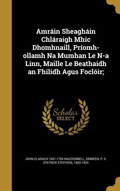 Amráin Sheagháin Chláraigh Mhic Dhomhnaill, Príomh-ollamh Na Mumhan Le N-a Linn, Maille Le Beathaidh an Fhilidh Agus Foclóir;