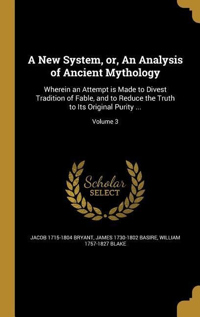 A New System, or, An Analysis of Ancient Mythology: Wherein an Attempt is Made to Divest Tradition of Fable, and to Reduce the Truth to Its Original Purity ...; Volume 3