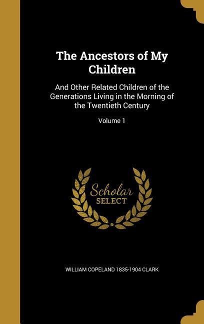 The Ancestors of My Children: And Other Related Children of the Generations Living in the Morning of the Twentieth Century; Volume 1