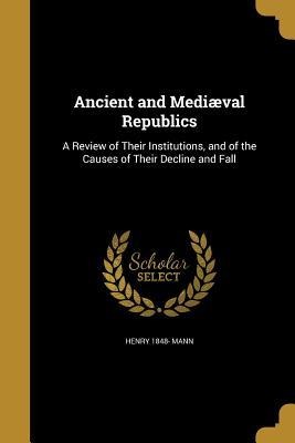 Ancient and Mediæval Republics: A Review of Their Institutions, and of the Causes of Their Decline and Fall