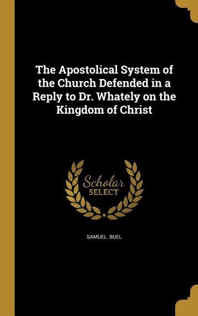 The Apostolical System of the Church Defended in a Reply to Dr. Whately on the Kingdom of Christ