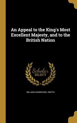 An Appeal to the Kings Most Excellent Majesty, and to the British Nation