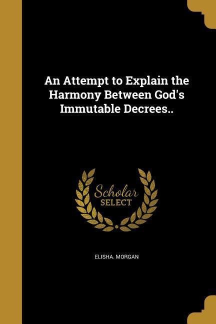An Attempt to Explain the Harmony Between Gods Immutable Decrees..
