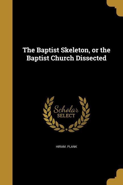 The Baptist Skeleton, or the Baptist Church Dissected