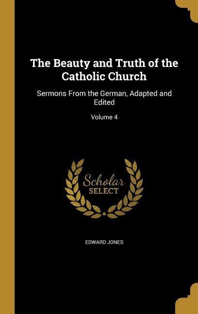 The Beauty and Truth of the Catholic Church: Sermons From the German, Adapted and Edited; Volume 4