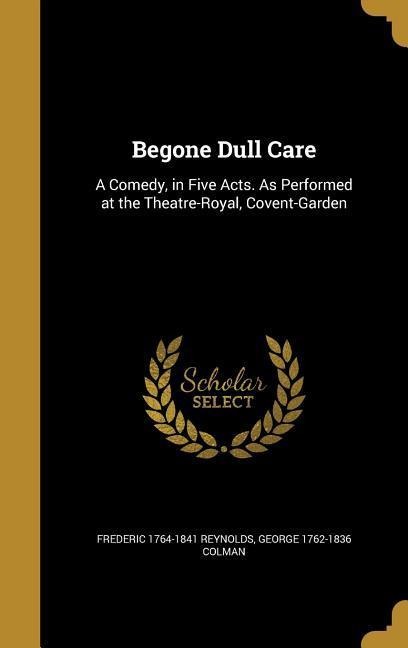 Begone Dull Care: A Comedy, in Five Acts. As Performed at the Theatre-Royal, Covent-Garden