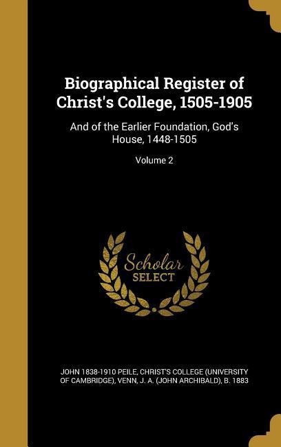 Biographical Register of Christs College, 1505-1905: And of the Earlier Foundation, Gods House, 1448-1505; Volume 2