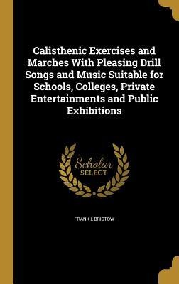 Calisthenic Exercises and Marches With Pleasing Drill Songs and Music Suitable for Schools, Colleges, Private Entertainments and Public Exhibitions