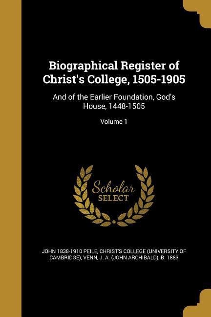 Biographical Register of Christs College, 1505-1905: And of the Earlier Foundation, Gods House, 1448-1505; Volume 1