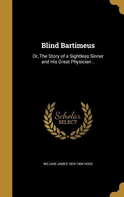 Blind Bartimeus: Or, The Story of a Sightless Sinner and His Great Physician ..