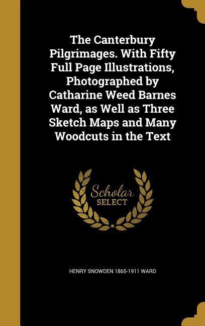 The Canterbury Pilgrimages. With Fifty Full Page Illustrations, Photographed by Catharine Weed Barnes Ward, as Well as Three Sketch Maps and Many Woodcuts in the Text