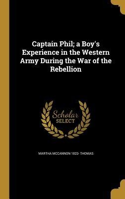 Captain Phil; a Boys Experience in the Western Army During the War of the Rebellion