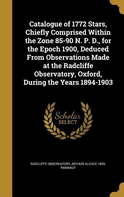 Catalogue of 1772 Stars, Chiefly Comprised Within the Zone 85-90 N. P. D., for the Epoch 1900, Deduced From Observations Made at the Radcliffe Observatory, Oxford, During the Years 1894-1903